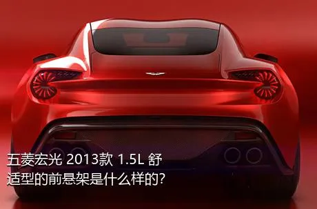 五菱宏光 2013款 1.5L 舒适型的前悬架是什么样的？