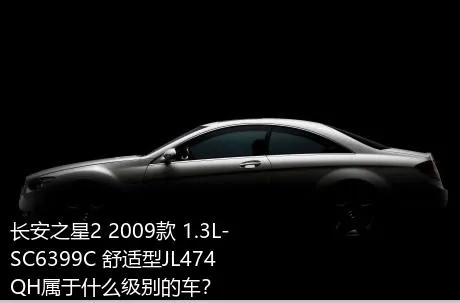 长安之星2 2009款 1.3L-SC6399C 舒适型JL474QH属于什么级别的车？