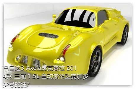 马自达3 Axela昂克赛拉 2014款 三厢 1.5L 自动豪华型要加多少号的油？