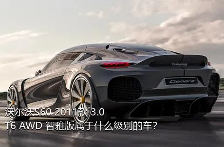 沃尔沃S60 2011款 3.0 T6 AWD 智雅版属于什么级别的车？