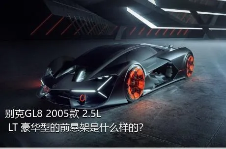 别克GL8 2005款 2.5L LT 豪华型的前悬架是什么样的？