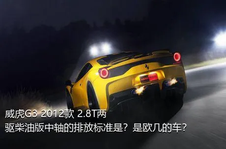 威虎G3 2012款 2.8T两驱柴油版中轴的排放标准是？是欧几的车？