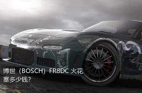 博世（BOSCH）FR8DC+火花塞多少钱？