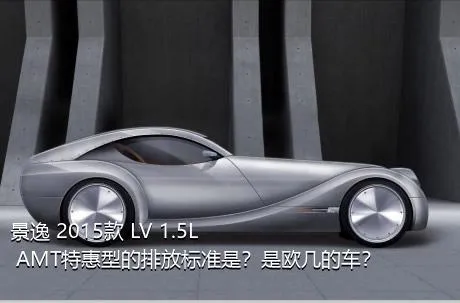 景逸 2015款 LV 1.5L AMT特惠型的排放标准是？是欧几的车？