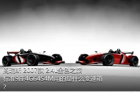 阁瑞斯 2007款 2.4L金色之旅标准9座4G64S4M用的是什么变速箱？