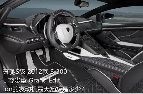 奔驰S级 2012款 S 300 L 尊贵型 Grand Edition的发动机最大扭矩是多少？