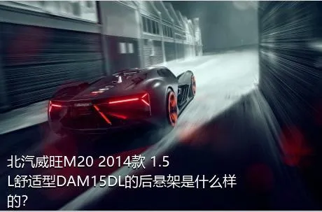 北汽威旺M20 2014款 1.5L舒适型DAM15DL的后悬架是什么样的？