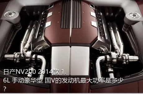 日产NV200 2014款 1.6L 手动豪华型 国V的发动机最大功率是多少？