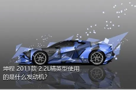 坤程 2011款 2.2L精英型使用的是什么发动机？