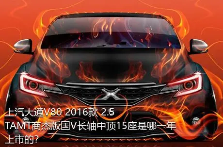 上汽大通V80 2016款 2.5TAMT商杰版国V长轴中顶15座是哪一年上市的？