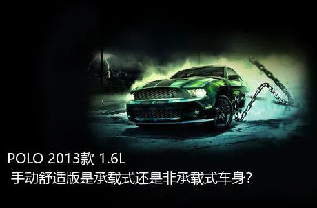 POLO 2013款 1.6L 手动舒适版是承载式还是非承载式车身？