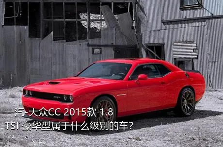 一汽-大众CC 2015款 1.8TSI 豪华型属于什么级别的车？