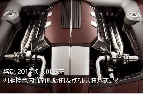 格锐 2013款 3.0L 6座四驱棕色内饰旗舰版的发动机供油方式是？