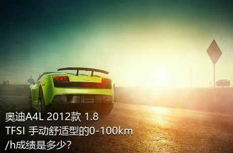 奥迪A4L 2012款 1.8 TFSI 手动舒适型的0-100km/h成绩是多少？