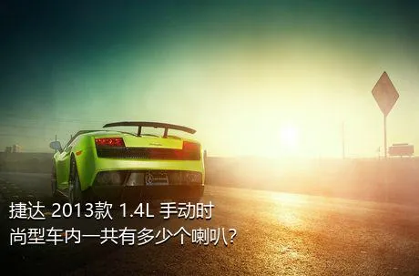 捷达 2013款 1.4L 手动时尚型车内一共有多少个喇叭？