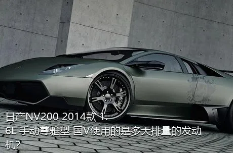 日产NV200 2014款 1.6L 手动尊雅型 国V使用的是多大排量的发动机？