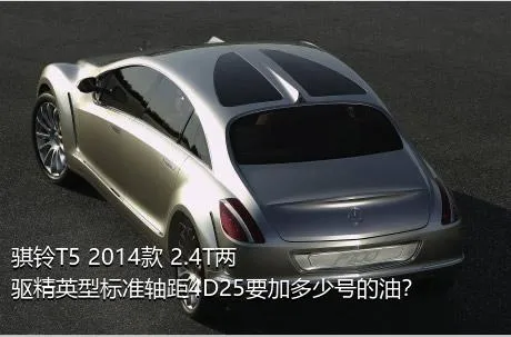 骐铃T5 2014款 2.4T两驱精英型标准轴距4D25要加多少号的油？