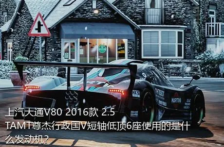 上汽大通V80 2016款 2.5TAMT尊杰行政国V短轴低顶6座使用的是什么发动机？