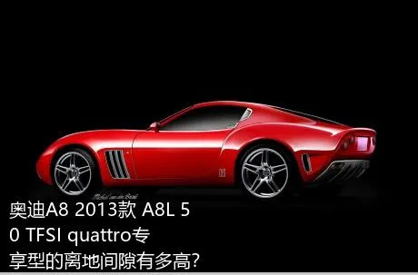 奥迪A8 2013款 A8L 50 TFSI quattro专享型的离地间隙有多高？