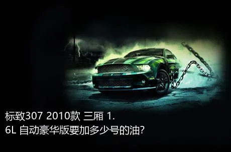 标致307 2010款 三厢 1.6L 自动豪华版要加多少号的油？