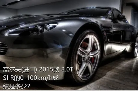 高尔夫(进口) 2015款 2.0TSI R的0-100km/h成绩是多少？