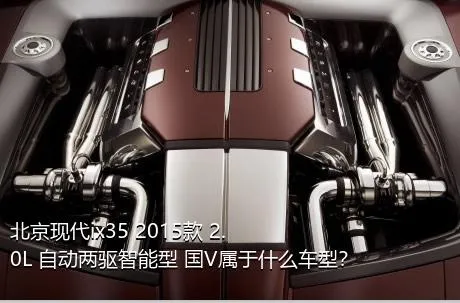 北京现代ix35 2015款 2.0L 自动两驱智能型 国V属于什么车型？