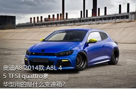 奥迪A8 2014款 A8L 45 TFSI quattro豪华型用的是什么变速箱？