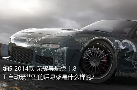 纳5 2014款 荣耀导航版 1.8T 自动豪华型的后悬架是什么样的？