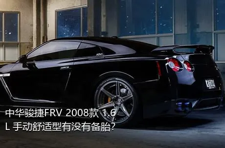 中华骏捷FRV 2008款 1.6L 手动舒适型有没有备胎？