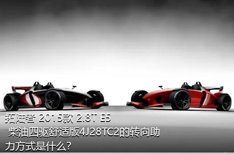 拓陆者 2015款 2.8T E5 柴油四驱舒适版4J28TC2的转向助力方式是什么？