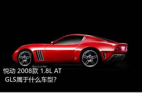 悦动 2008款 1.8L AT GLS属于什么车型？