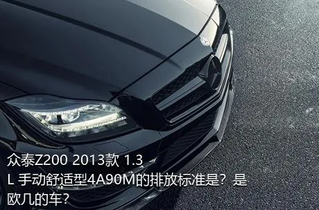 众泰Z200 2013款 1.3L 手动舒适型4A90M的排放标准是？是欧几的车？