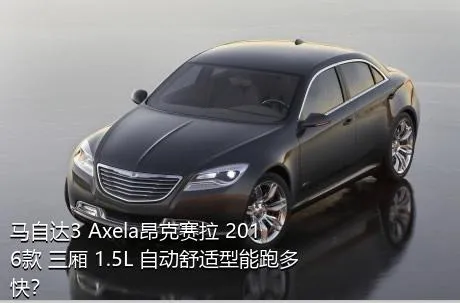 马自达3 Axela昂克赛拉 2016款 三厢 1.5L 自动舒适型能跑多快？