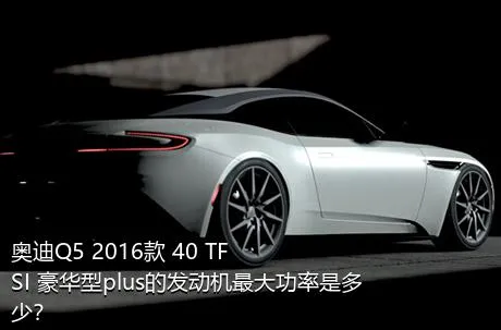 奥迪Q5 2016款 40 TFSI 豪华型plus的发动机最大功率是多少？