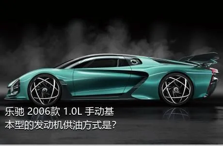 乐驰 2006款 1.0L 手动基本型的发动机供油方式是？