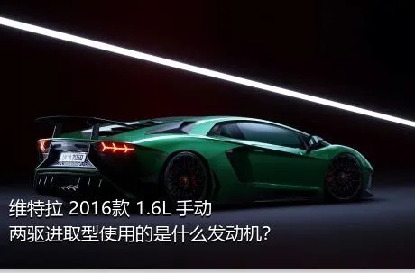 维特拉 2016款 1.6L 手动两驱进取型使用的是什么发动机？