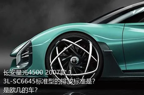 长安星光4500 2007款 1.3L-SC6645标准型的排放标准是？是欧几的车？