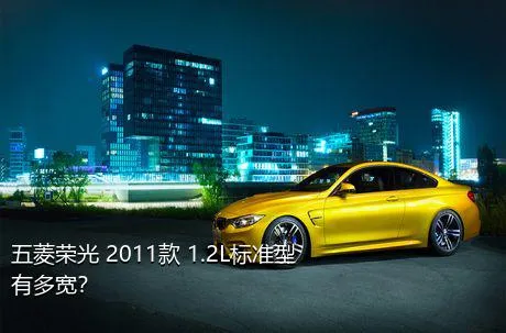 五菱荣光 2011款 1.2L标准型有多宽？