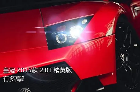 皇冠 2015款 2.0T 精英版有多高？