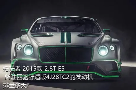 拓陆者 2015款 2.8T E5 柴油四驱舒适版4J28TC2的发动机排量多大？