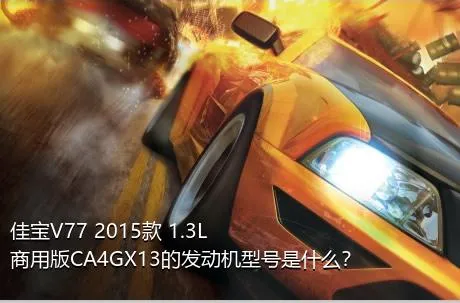 佳宝V77 2015款 1.3L商用版CA4GX13的发动机型号是什么？