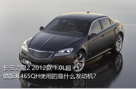 长安之星2 2012款 1.0L超值版JL465QH使用的是什么发动机？