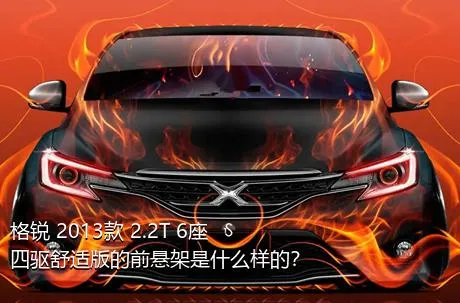 格锐 2013款 2.2T 6座四驱舒适版的前悬架是什么样的？