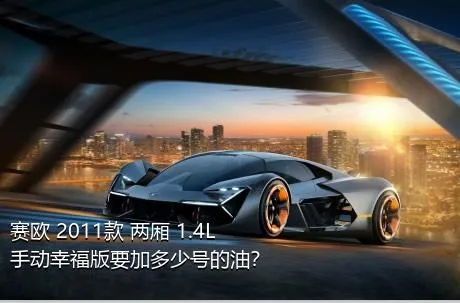 赛欧 2011款 两厢 1.4L 手动幸福版要加多少号的油？