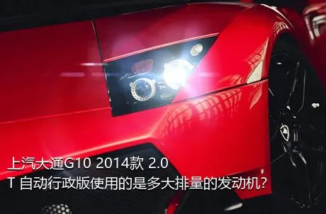 上汽大通G10 2014款 2.0T 自动行政版使用的是多大排量的发动机？