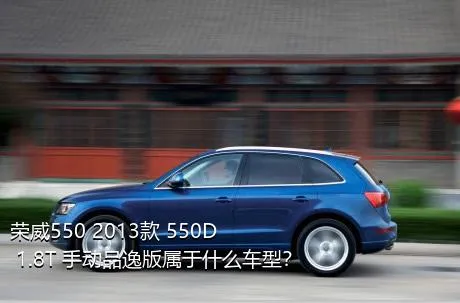 荣威550 2013款 550D 1.8T 手动品逸版属于什么车型？