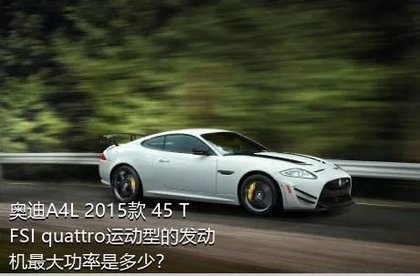 奥迪A4L 2015款 45 TFSI quattro运动型的发动机最大功率是多少？