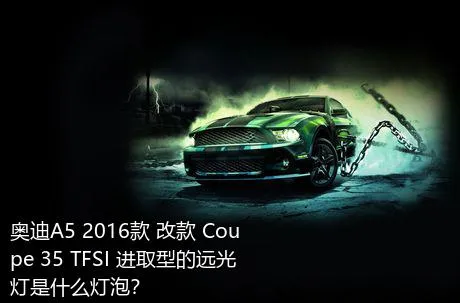 奥迪A5 2016款 改款 Coupe 35 TFSI 进取型的远光灯是什么灯泡？