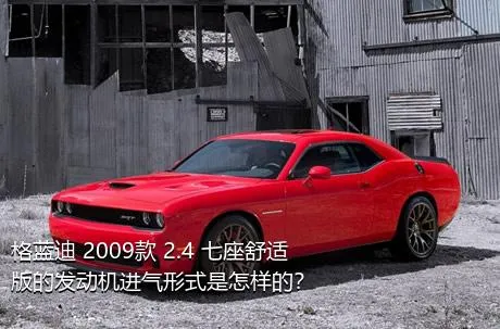 格蓝迪 2009款 2.4 七座舒适版的发动机进气形式是怎样的？