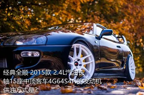 经典全顺 2015款 2.4L汽油长轴15座中顶客车4G64S4N的发动机供油方式是？